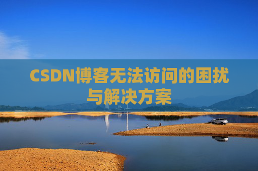 CSDN博客无法访问的困扰与解决方案 CSDN博客无法访问的困扰与解决方案